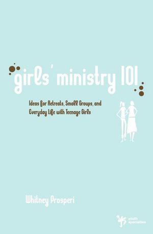 Girls Ministry 101: Ideas for Retreats, Small Groups, and Everyday Life with Teenage Girls