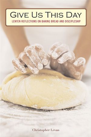 Give Us This Day: Lenten Reflections on Baking Bread and Discipleship