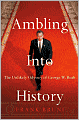 Ambling into History: The Unlikely Odyssey of George W. Bush