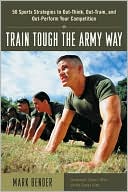 Train Tough the Army Way : 50 Sports Strategies to out-Think, out-Train, and out-Perform Your Competition