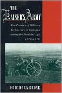 The Kaiser's Army: The Politics of Military Technology in Germany during the Machine Age, 1870-1918