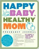Happy Baby, Healthy Mom Pregnancy Journal: A Week-to-Week Plan for Having a Healthy Baby and Feeling Great through Pregnancy and the Postpartum Experience
