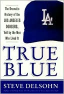 True Blue: The Dramatic History of the Los Angeles Dodgers, Told by the Men Who Lived It
