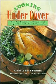 Cooking Under Cover: One Pot Wonders -- A Treasury of Soups, Stews, Braises, and Casseroles Linda Griffith, Fred Griffith and Alan Richardson