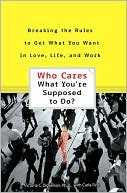 Who Cares What You're Suppose to Do: Breaking the Rules to Get What You Want in Love, Life, and Work