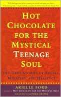 Hot Chocolate for the Mystical Teenage Soul: 101 True Stories of Angels, Miracles, and Healings