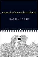 A Memoir of No One in Particular: In Which Our Author Indulges in Naive Indiscretions, a Self-Aggrandizing Solipsism, and an Off-Putting Infatuation with His Own Bodily Functions