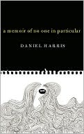 A Memoir of No One in Particular: In Which Our Author Indulges in Naive Indiscretions, A Self-Aggrandizing Solipsism, and an Off-Putting Infatuation with His Own Bodily Functions
