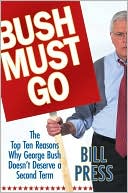 Bush Must Go: The Top Ten Reasons Why George Bush Doesn't Deserve a Second Term