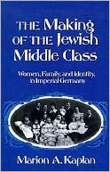 The Making of the Jewish Middle Class: Women, Family, and Identity in Imperial Germany