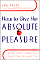 How to Give Her Absolute Pleasure: Totally Explicit Techniques Every Woman Wants Her Man to Know