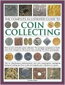 The Complete Illustrated Guide to Coin Collecting: How to Start and Build a Great Collection: the Complete Companion to World Coins from Antiquity to the Present Day, Including 750 Color Photographs: Tips on Identification, Authentication, Coin Care, Pres