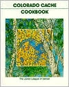 Colorado Cache Cookbook: A Goldmine of Recipes from the Junior League of Denver