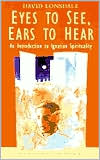 Eyes to See, Ears to Hear: An Introduction to Ignatian Spirituality