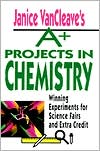 Janice VanCleave's A+ Projects in Chemistry: Winning Experiments for Science Fairs and Extra Credit