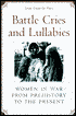 Battle Cries and Lullabies: Women in War from Prehistory to the Present
