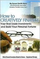How to Creatively Finance Your Real Estate Investments and Build Your Personal Fortune: What Smart Investors Need to Know - Explained Simply