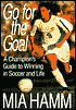 Go for the Goal: A Champion's Guide to Winning in Soccer and Life