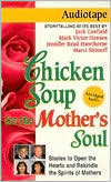 Chicken Soup for the Mother's Soul: 101 Stories to Open the Hearts and Rekindle the Spirits of Mothers