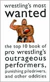 Wrestling's Most Wanted: The Top 10 Book of Pro Wrestlin's Outrageous Performers, Punishing Piledrivers, and Other Oddities