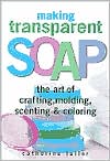 Making Transparent Soap: The Art of Crafting, Molding, Scenting and Coloring