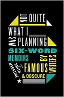 Not Quite What I Was Planning: Six-Word Memoirs by Writers Famous and Obscure