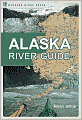 The Alaska River Guide: Canoeing, Kayaking, and Rafting in the Last Frontier