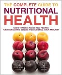 The Complete Guide to Nutritional Health: More Than 600 Foods and Recipes for Overcoming Illness and Boosting Your Immunity