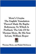More's Utopia: The English Translation Thereof Made by Raphe Robynson; To Which Is Prefixed, the Life of Sir Thomas More, by His Son-in-Law, William R