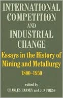 International Competition and Industrial Change: Essays in the History of Mining and Metallurgy, 1800-1950