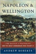 Napoleon and Wellington: The Battle of Waterloo--and the Great Commanders Who Fought It