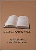 This Is Not a Book: Philosophical Games and Thought Experiments to Give Your Mind a Workout