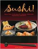 Sushi!: More than 75 Recipes for Sashimi, Tekamaki, Vegetarian, and More!