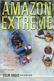 Amazon Extreme: Three Ordinary Guys, One Rubber Raft, and the Most Dangerous River on Earth Colin Angus and Ian Mulgrew