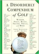 A Disorderly Compendium of Golf: Wisdom, Folly, Rules, Truths, Trivia, and More