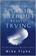 How to Be Good Without Really Trying: Letting Jesus Live His Life in You