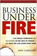 Business under Fire: How Israeli Companies Are Succeeding in the Face of Terror -- and What We Can Learn from Them