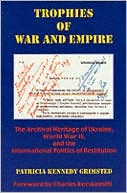 Trophies of War and Empire: The Archival Heritage of Ukraine, World War II, and the International Politics of Restitution, with a Foreword by Charles Kecskemeti