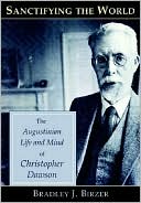 Sanctifying the World: The Augustinian Life and Mind of Christopher Dawson
