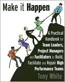 Make It Happen: A Practical Handbook for Team Leaders, Project Managers and Facilitators to Build, Facilitate and Repair High Performa