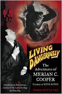 Living Dangerously: The Adventures of Merian C. Cooper, Creator of King Kong