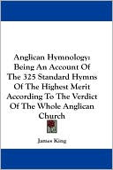 Anglican Hymnology: Being an Account of the 325 Standard Hymns of the Highest Merit according to the Verdict of the Whole Anglican Church