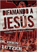 Difamando a Jesus: Seis Calumnias Sobre El Hombre Que Dijo Ser Dios