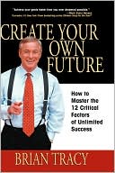 Create Your Own Future: How to Master the 12 Critical Factors of Unlimited Success