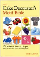 The Cake Decorator's Motif Bible: 150 Fabulous Fondant Designs with Easy-to-Follow Charts and Photographs