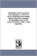 The Relation of the Government to the Telegraph; or, a Review of the Two Propositions Now Pending Before Congress for Changing the Telegraphic Service