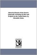 Historical Sketch of the Electric Telegraph: Including Its Rise and Progress in the United States. by Alexander Jones