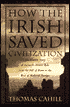 How the Irish Saved Civilization: The Untold Story of Ireland's Heroic Role from the Fall of Rome to the Rise of Medieval Europe