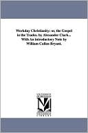 Workday Christianity: Or, the Gospel in the Trades. by Alexander Clark... with an introductory Note by William Cullen Bryant
