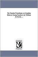 The Teacher's Institute; or, Familiar Hints to Young Teachers by William B Fowle